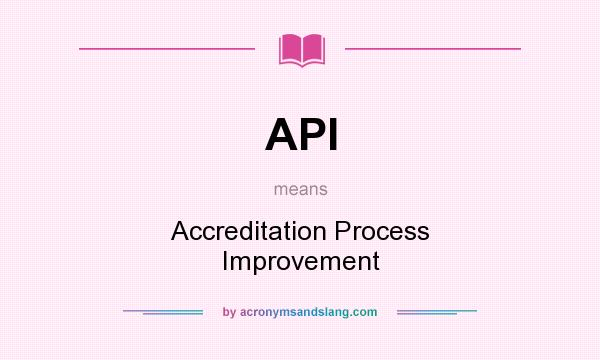 What does API mean? It stands for Accreditation Process Improvement