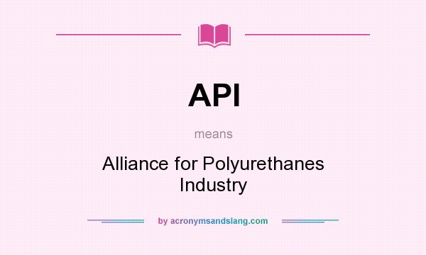 What does API mean? It stands for Alliance for Polyurethanes Industry