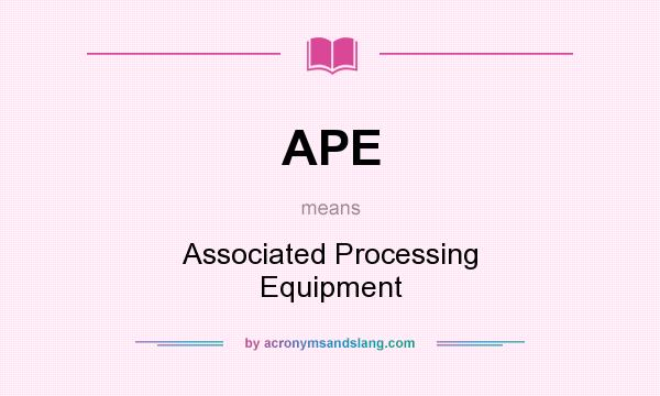 What does APE mean? It stands for Associated Processing Equipment