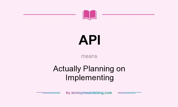 What does API mean? It stands for Actually Planning on Implementing