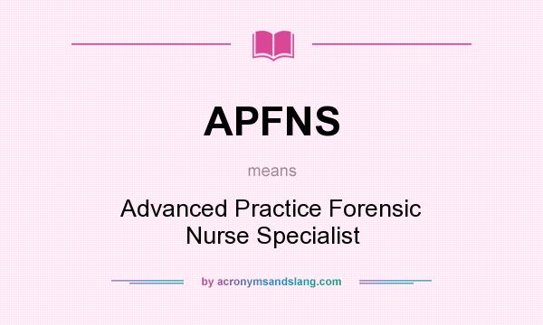 What does APFNS mean? It stands for Advanced Practice Forensic Nurse Specialist