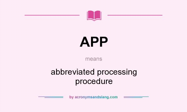 What does APP mean? It stands for abbreviated processing procedure