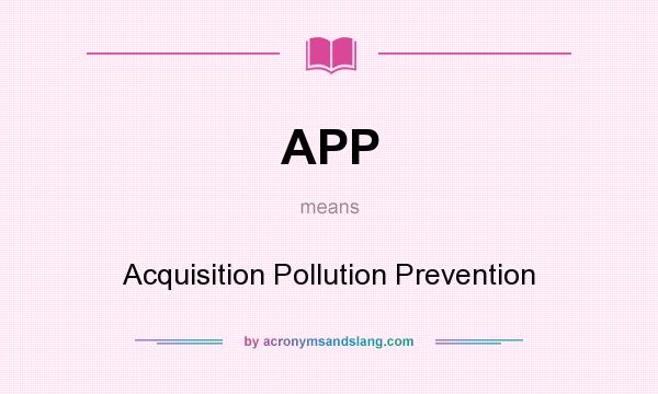 What does APP mean? It stands for Acquisition Pollution Prevention