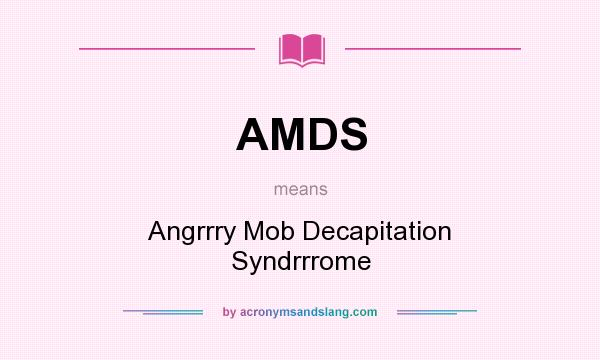What does AMDS mean? It stands for Angrrry Mob Decapitation Syndrrrome