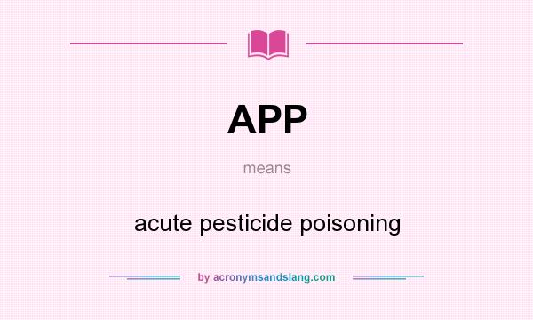 What does APP mean? It stands for acute pesticide poisoning