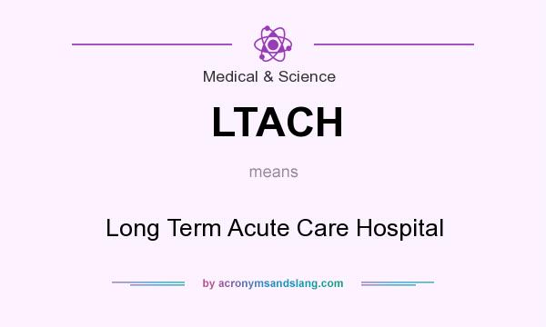 What does LTACH mean? It stands for Long Term Acute Care Hospital
