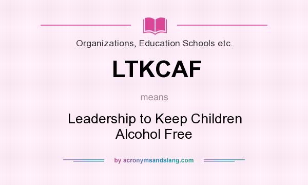 What does LTKCAF mean? It stands for Leadership to Keep Children Alcohol Free