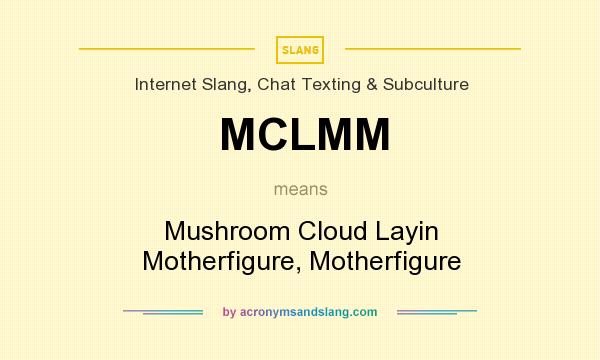 What does MCLMM mean? It stands for Mushroom Cloud Layin Motherfigure, Motherfigure