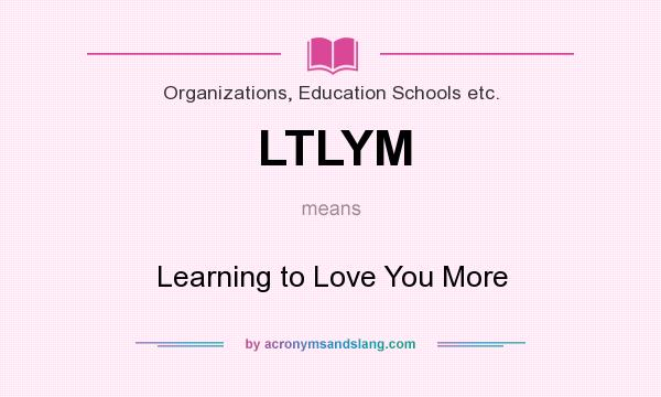 What does LTLYM mean? It stands for Learning to Love You More