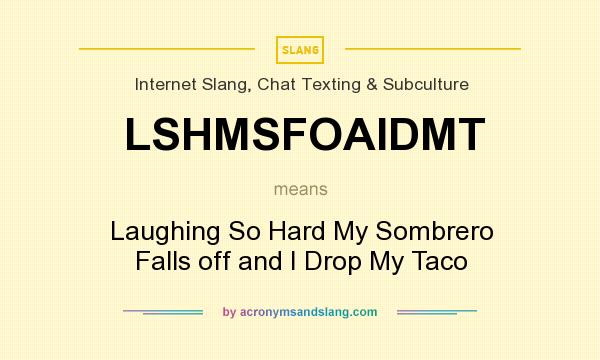 What does LSHMSFOAIDMT mean? It stands for Laughing So Hard My Sombrero Falls off and I Drop My Taco