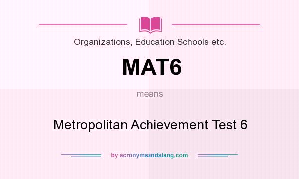 What does MAT6 mean? It stands for Metropolitan Achievement Test 6