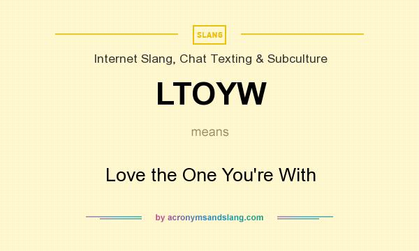 What does LTOYW mean? It stands for Love the One You`re With
