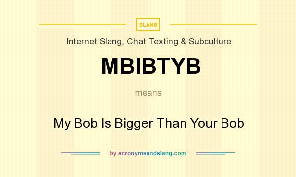 What does MBIBTYB mean? It stands for My Bob Is Bigger Than Your Bob