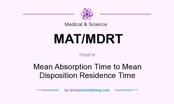 What does MAT/MDRT mean? It stands for Mean Absorption Time to Mean Disposition Residence Time