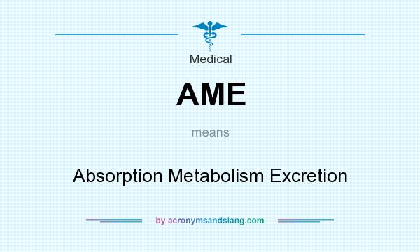 What does AME mean? It stands for Absorption Metabolism Excretion