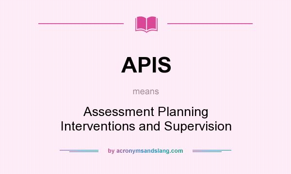 What does APIS mean? It stands for Assessment Planning Interventions and Supervision