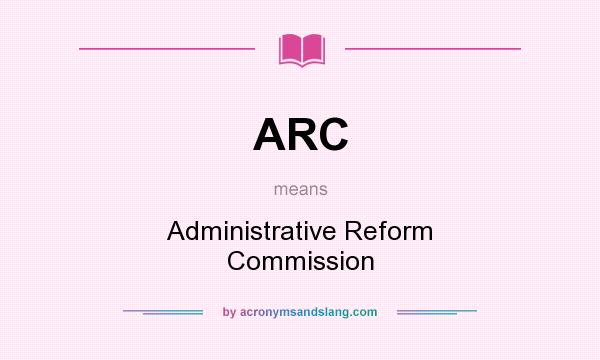 What does ARC mean? It stands for Administrative Reform Commission