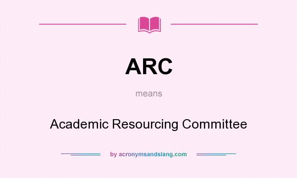 What does ARC mean? It stands for Academic Resourcing Committee