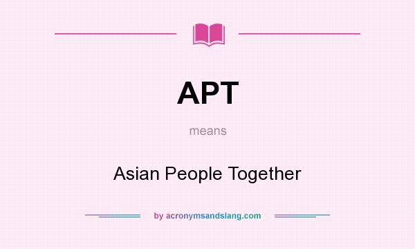 What does APT mean? It stands for Asian People Together