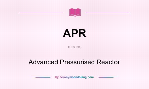 What does APR mean? It stands for Advanced Pressurised Reactor