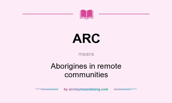 What does ARC mean? It stands for Aborigines in remote communities