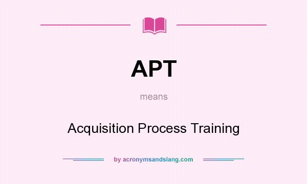 What does APT mean? It stands for Acquisition Process Training