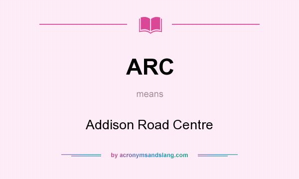 What does ARC mean? It stands for Addison Road Centre