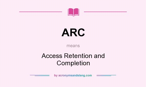 What does ARC mean? It stands for Access Retention and Completion