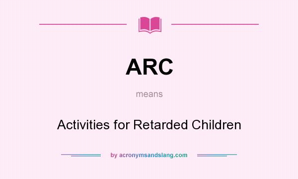 What does ARC mean? It stands for Activities for Retarded Children