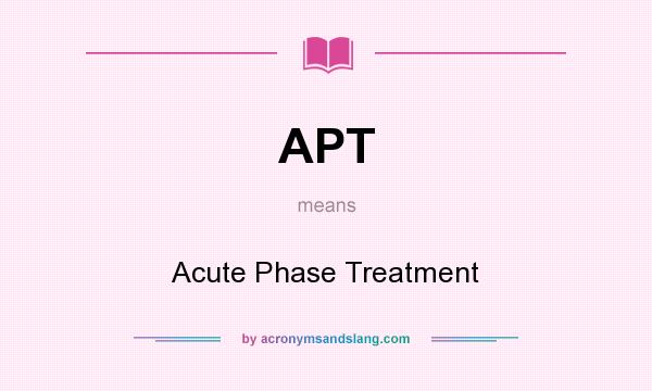 What does APT mean? It stands for Acute Phase Treatment