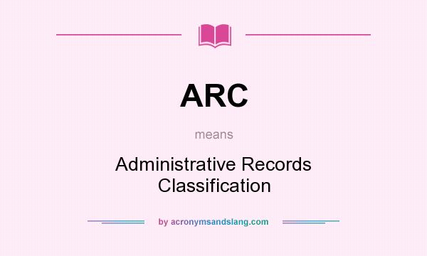 What does ARC mean? It stands for Administrative Records Classification