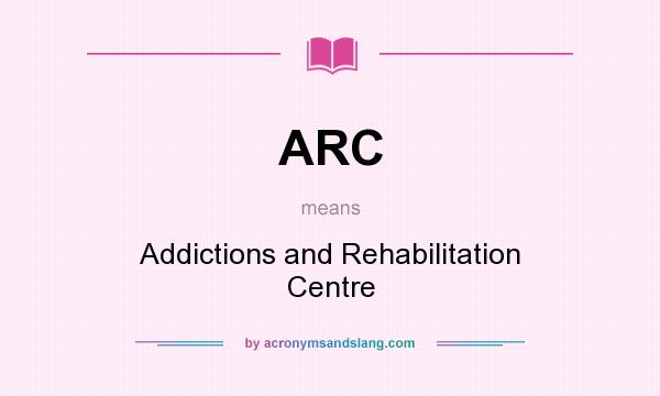 What does ARC mean? It stands for Addictions and Rehabilitation Centre