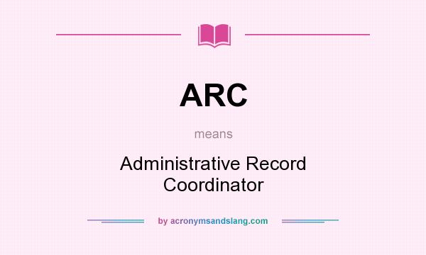 What does ARC mean? It stands for Administrative Record Coordinator