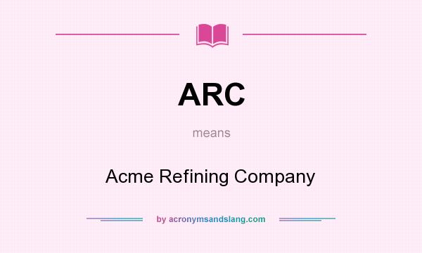 What does ARC mean? It stands for Acme Refining Company