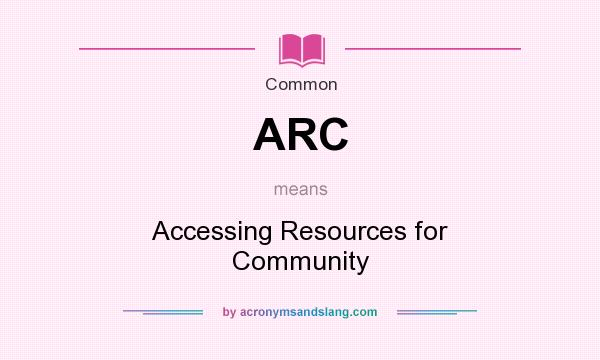 What does ARC mean? It stands for Accessing Resources for Community