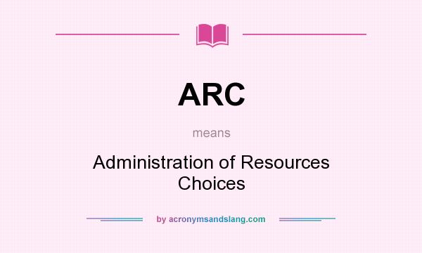 What does ARC mean? It stands for Administration of Resources Choices