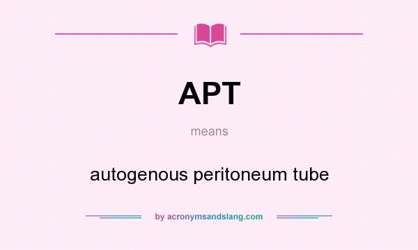 What does APT mean? It stands for autogenous peritoneum tube