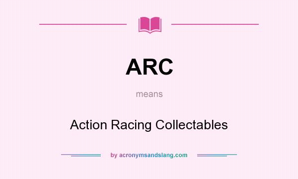 What does ARC mean? It stands for Action Racing Collectables