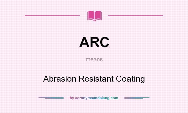 What does ARC mean? It stands for Abrasion Resistant Coating