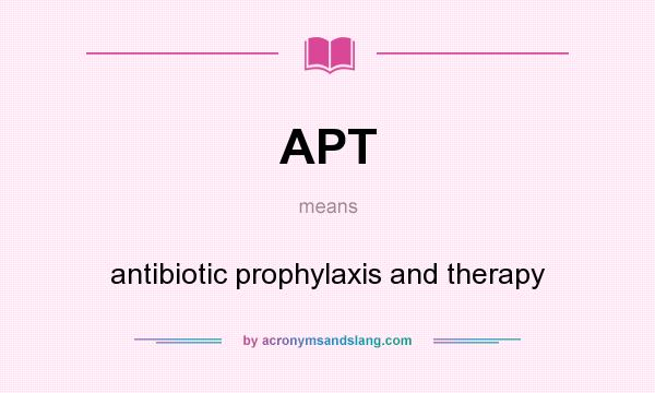 What does APT mean? It stands for antibiotic prophylaxis and therapy