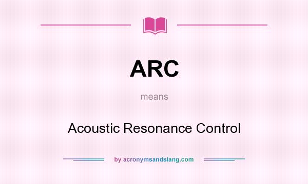 What does ARC mean? It stands for Acoustic Resonance Control