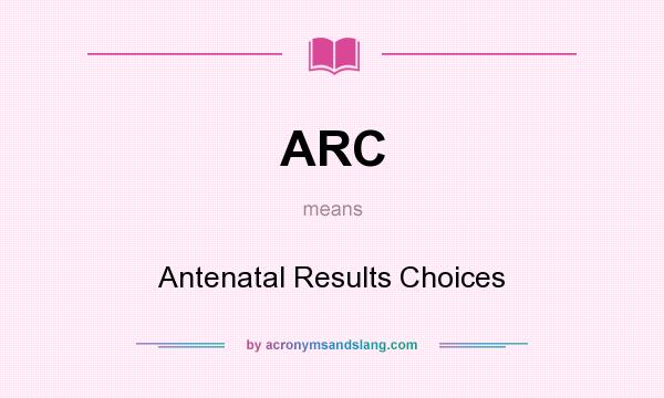What does ARC mean? It stands for Antenatal Results Choices