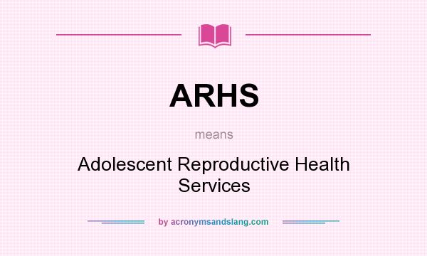 What does ARHS mean? It stands for Adolescent Reproductive Health Services