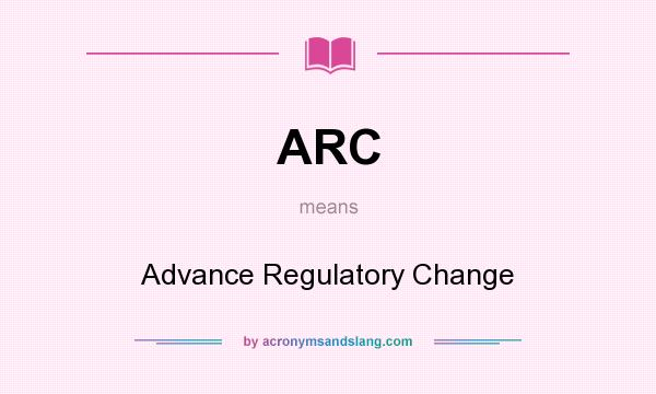 What does ARC mean? It stands for Advance Regulatory Change