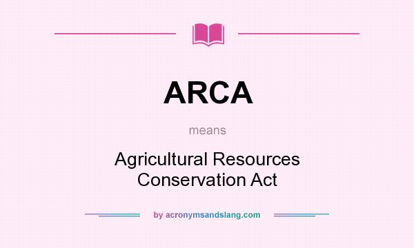 What does ARCA mean? It stands for Agricultural Resources Conservation Act