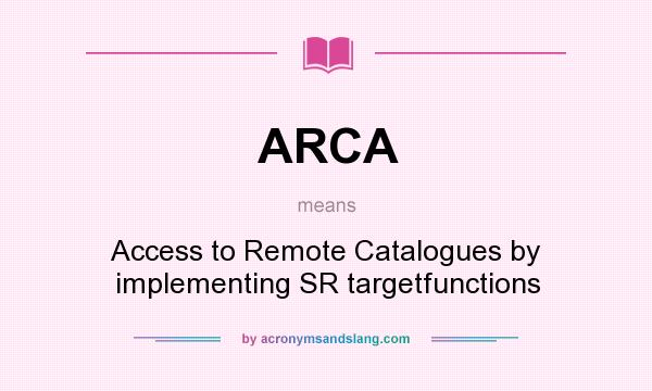 What does ARCA mean? It stands for Access to Remote Catalogues by implementing SR targetfunctions