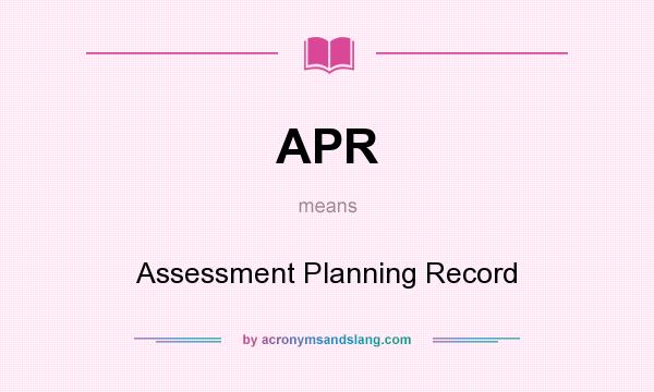 What does APR mean? It stands for Assessment Planning Record