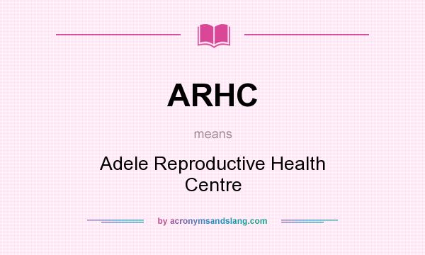 What does ARHC mean? It stands for Adele Reproductive Health Centre