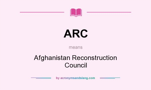 What does ARC mean? It stands for Afghanistan Reconstruction Council