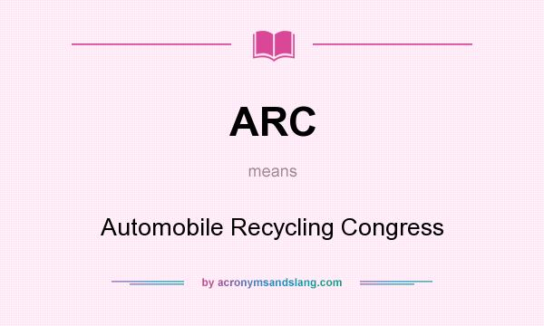 What does ARC mean? It stands for Automobile Recycling Congress